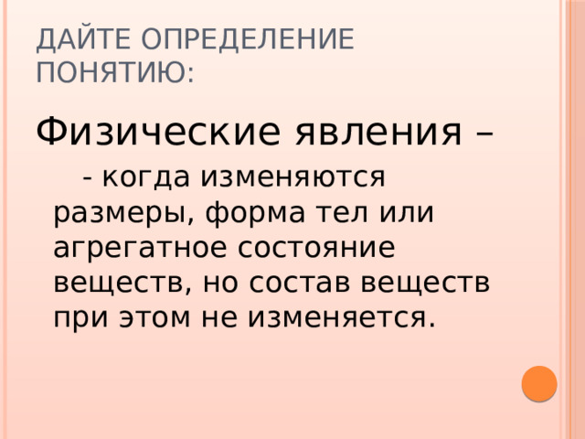 Дайте определение понятию: Физические явления –   - когда изменяются размеры, форма тел или агрегатное состояние веществ, но состав веществ при этом не изменяется. 