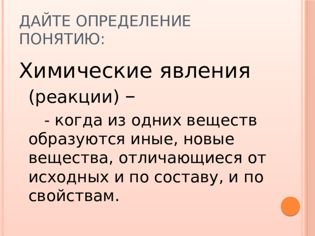 Дайте определение понятию: Химические явления (реакции) –   - когда из одних веществ образуются иные, новые вещества, отличающиеся от исходных и по составу, и по свойствам. 