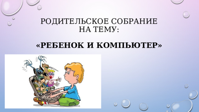 Родительское собрание  На тему:   «Ребенок и компьютер» 