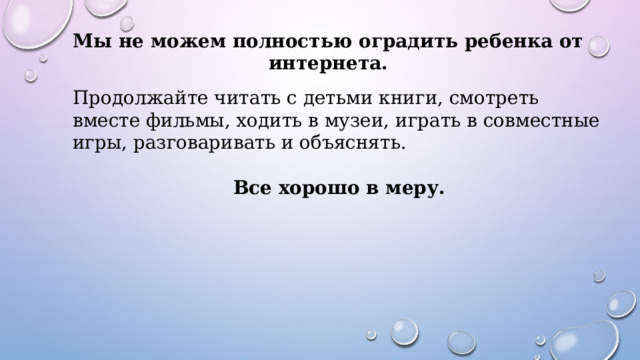 Мы не можем полностью оградить ребенка от интернета. Продолжайте читать с детьми книги, смотреть вместе фильмы, ходить в музеи, играть в совместные игры, разговаривать и объяснять. Все хорошо в меру. 