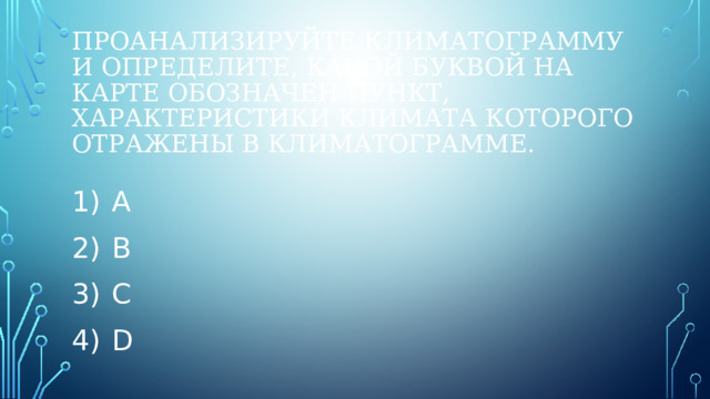 Проанализируйте климатограмму и определите, какой буквой на карте обозначен пункт, характеристики климата которого отражены в климатограмме.   1)  A 2)  B 3)  C 4)  D 