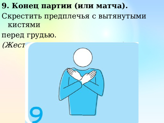 9. Конец партии (или матча). Скрестить предплечья с вытянутыми кистями перед грудью. (Жест первого и второго судьи) 
