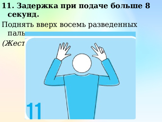 11. Задержка при подаче больше 8 секунд. Поднять вверх восемь разведенных пальцев. (Жест первого судьи) 