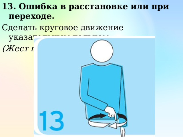 13. Ошибка в расстановке или при переходе. Сделать круговое движение указательным пальцем (Жест первого и второго судьи) 