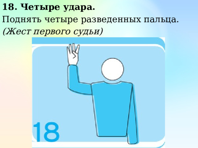 18. Четыре удара. Поднять четыре разведенных пальца. (Жест первого судьи) 
