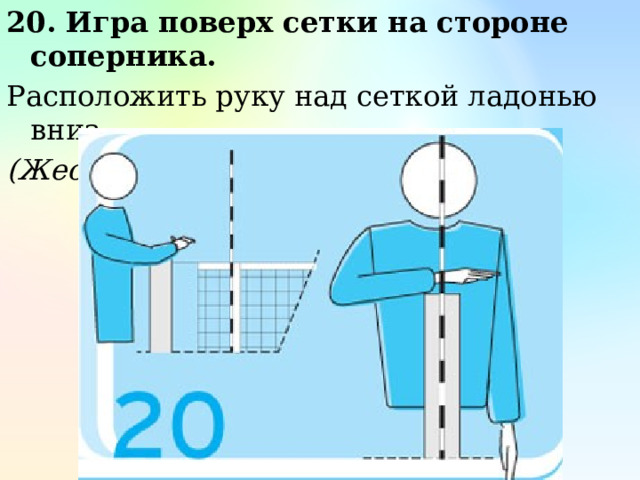 20. Игра поверх сетки на стороне соперника. Расположить руку над сеткой ладонью вниз. (Жест первого судьи) 