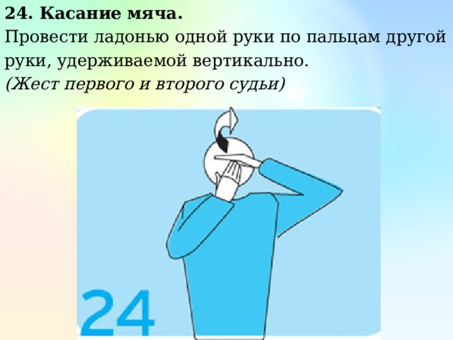 24. Касание мяча. Провести ладонью одной руки по пальцам другой руки, удерживаемой вертикально. (Жест первого и второго судьи) 