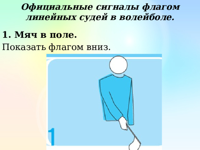 Официальные сигналы флагом линейных судей в волейболе. 1. Мяч в поле. Показать флагом вниз. 