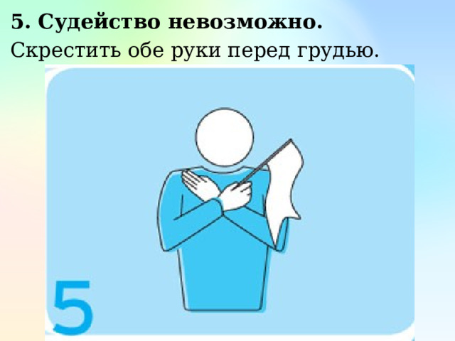 5. Судейство невозможно. Скрестить обе руки перед грудью. 