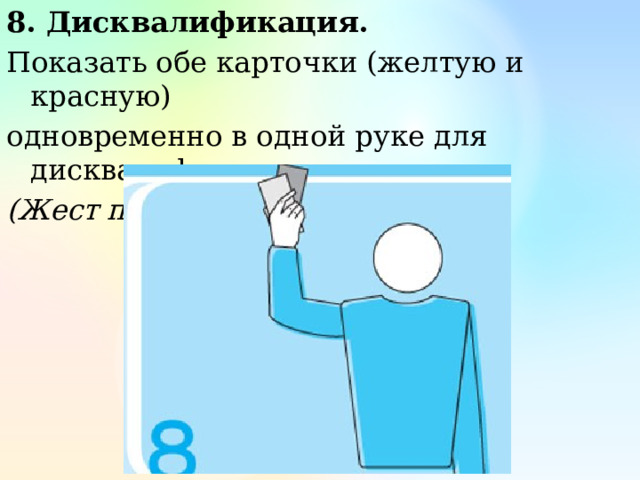 8. Дисквалификация. Показать обе карточки (желтую и красную) одновременно в одной руке для дисквалификации. (Жест первого судьи) 