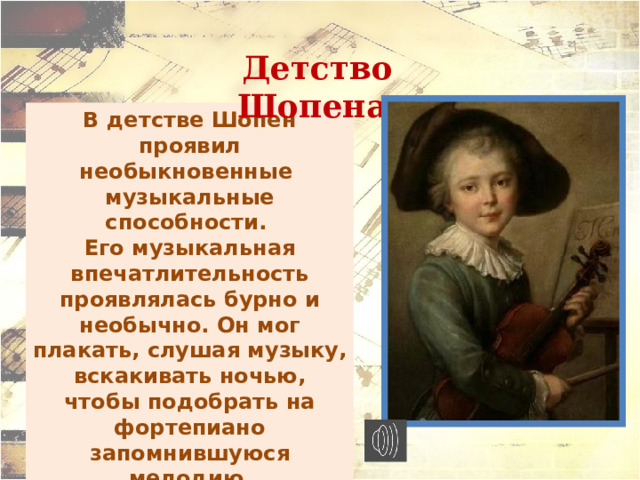 Детство Шопена В детстве Шопен проявил необыкновенные музыкальные способности. Его музыкальная впечатлительность проявлялась бурно и необычно. Он мог плакать, слушая музыку, вскакивать ночью, чтобы подобрать на фортепиано запомнившуюся мелодию  или аккорд. Уже в возрасте семи лет Фредерик сочинил свое первое крупное произведение - «Полонез» 