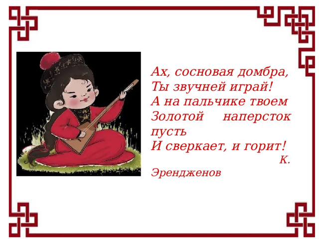 Ах, сосновая домбра, Ты звучней играй! А на пальчике твоем Золотой наперсток пусть И сверкает, и горит!  К. Эрендженов 