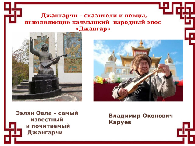  Джангарчи – сказители и певцы, исполняющие калмыцкий народный эпос «Джангар» Ээлян Овла – самый известный  и почитаемый Джангарчи Владимир Оконович Каруев 