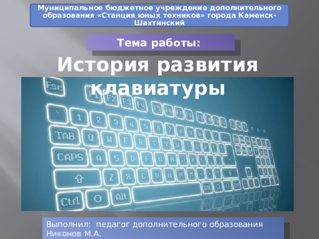Муниципальное бюджетное учреждение дополнительного образования «Станция юных техников» города Каменск-Шахтинский Тема работы: История развития клавиатуры Выполнил: педагог дополнительного образования Никонов М.А. 