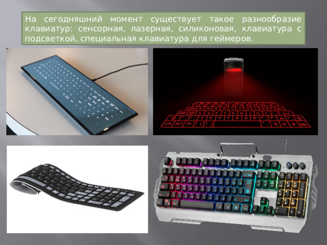 На сегодняшний момент существует такое разнообразие клавиатур: сенсорная, лазерная, силиконовая, клавиатура с подсветкой, специальная клавиатура для геймеров. 