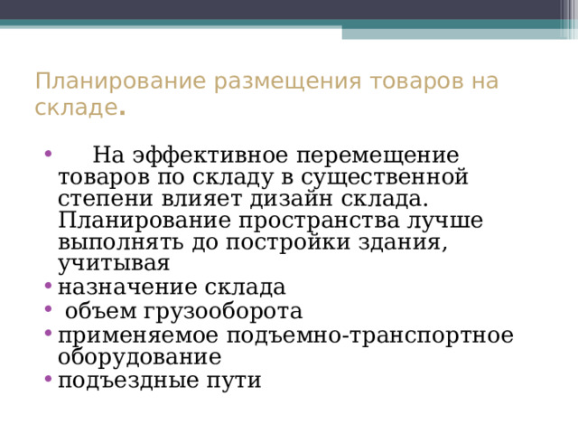Планирование размещения товаров на складе .    На эффективное перемещение товаров по складу в существенной степени влияет дизайн склада.  Планирование пространства лучше выполнять до постройки здания, учитывая назначение склада  объем грузооборота применяемое подъемно-транспортное оборудование подъездные пути 