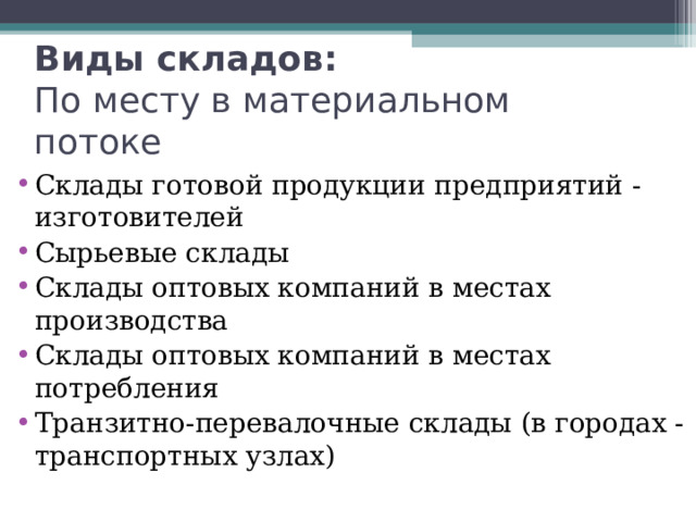 Виды складов:  По месту в материальном потоке Склады готовой продукции предприятий -изготовителей Сырьевые склады Склады оптовых компаний в местах производства Склады оптовых компаний в местах потребления Транзитно-перевалочные склады (в городах - транспортных узлах) 