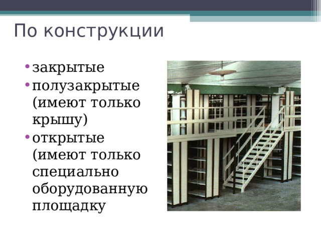 По конструкции   закрытые полузакрытые (имеют только крышу) открытые (имеют только специально оборудованную площадку 