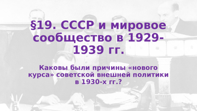 §19. СССР и мировое сообщество в 1929-1939 гг. Каковы были причины «нового курса» советской внешней политики в 1930-х гг.? 