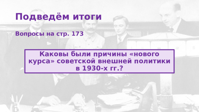 Подведём итоги Вопросы на стр. 173 Каковы были причины «нового курса» советской внешней политики в 1930-х гг.? 