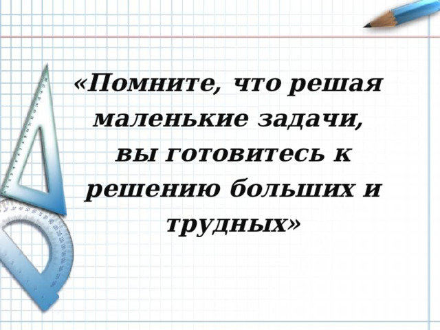 «Помните, что решая маленькие задачи, вы готовитесь к решению больших и трудных»