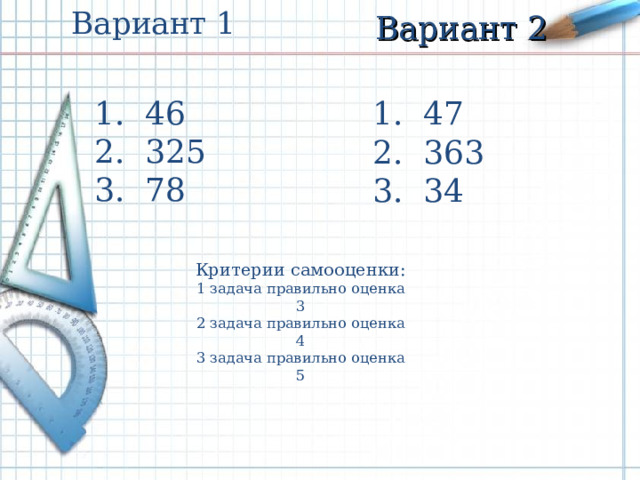 Вариант 1 Вариант 2 1. 46 2. 325 3. 78 1. 47 2. 363 3. 34 Критерии самооценки: 1 задача правильно оценка 3 2 задача правильно оценка 4 3 задача правильно оценка 5