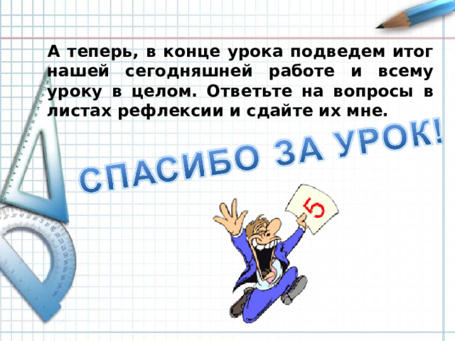 А теперь, в конце урока подведем итог нашей сегодняшней работе и всему уроку в целом. Ответьте на вопросы в листах рефлексии и сдайте их мне.
