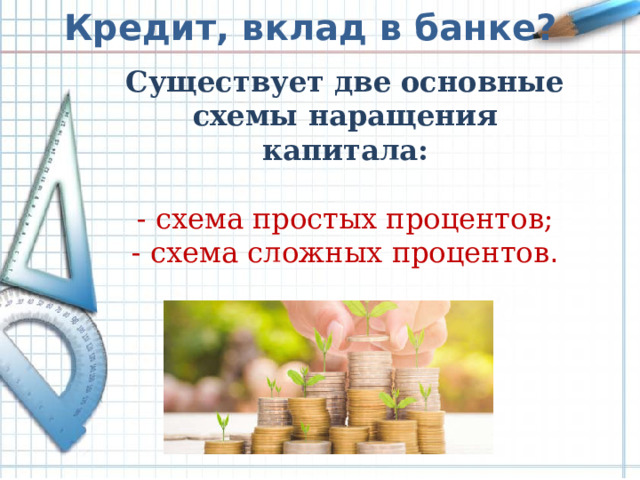 Кредит, вклад в банке? Существует две основные схемы наращения капитала: - схема простых процентов; - схема сложных процентов .
