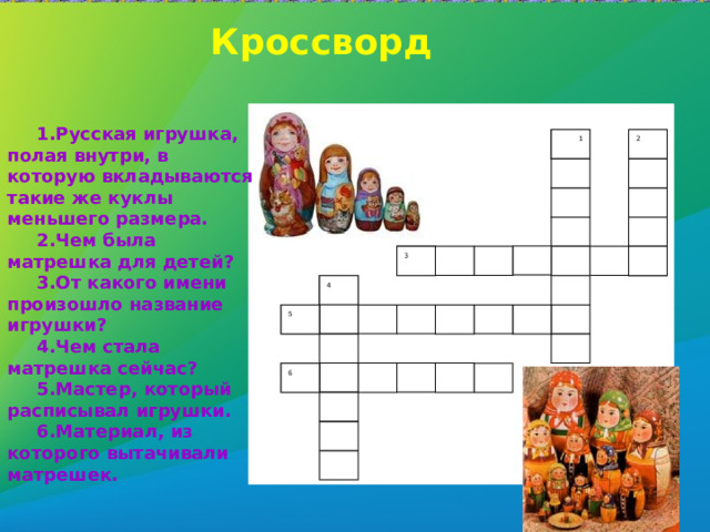 Кроссворд Русская игрушка, полая внутри, в которую вкладываются такие же куклы меньшего размера. Чем была матрешка для детей? От какого имени произошло название игрушки? Чем стала матрешка сейчас? Мастер, который расписывал игрушки. Материал, из которого вытачивали матрешек.  1 2 3 4 5 6 
