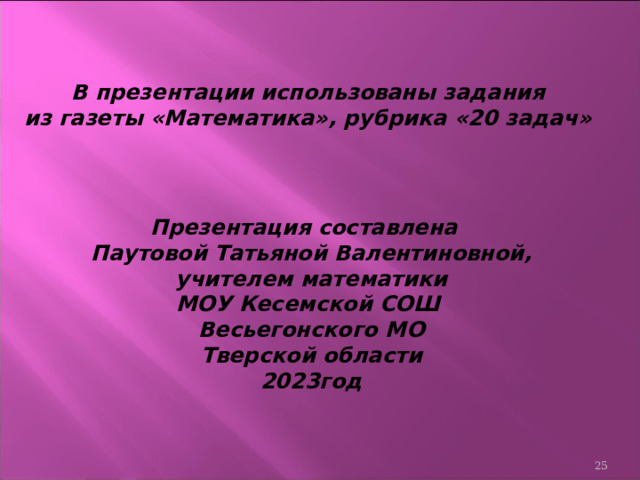 В презентации использованы задания из газеты «Математика», рубрика «20 задач»  Презентация составлена Паутовой Татьяной Валентиновной, учителем математики МОУ Кесемской СОШ Весьегонского МО Тверской области 2023год  