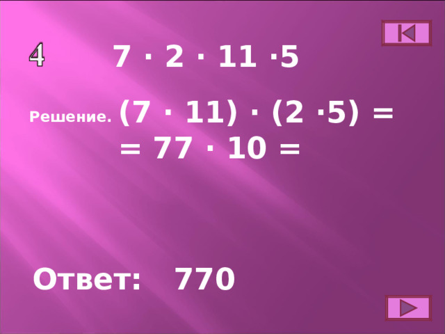 7 ∙ 2 ∙ 11 ∙5 (7 ∙ 11) ∙ (2 ∙5) = = 77 ∙ 10 = Решение. Ответ: 770 