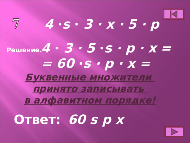 4 ∙ s ∙ 3 ∙ x ∙ 5 ∙ p 4 ∙ 3 ∙ 5 ∙ s  ∙ p ∙ x = = 60 ∙ s  ∙ p ∙ x = Решение. Буквенные множители принято записывать в алфавитном порядке! Ответ: 60 s  p x 