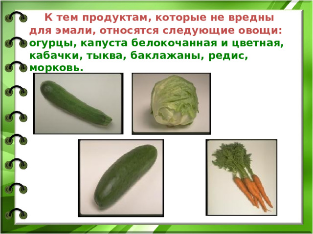  К тем продуктам, которые не вредны для эмали, относятся следующие овощи:  огурцы, капуста белокочанная и цветная, кабачки, тыква, баклажаны, редис, морковь. 