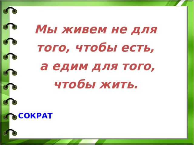 Мы живем не для того, чтобы есть,  а едим для того, чтобы жить.   СОКРАТ  