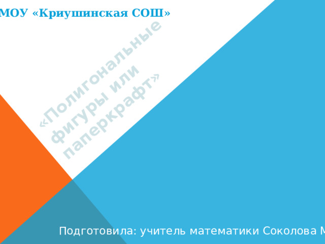 «Полигональные фигуры или паперкрафт» МОУ «Криушинская СОШ» Подготовила: учитель математики Соколова М.В. 