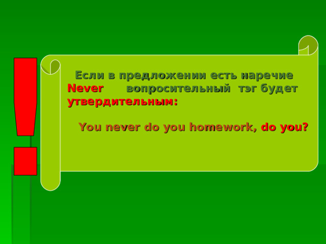  Если в предложении есть наречие Never вопросительный  тэг будет  утвердительным:   You  never do you homework,  do  you ?    