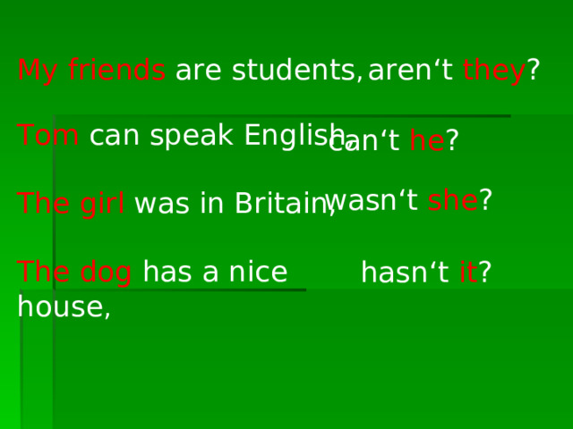 My friends are students , aren‘t they ? Tom can speak English, The girl was in Britain, The dog has a nice house ,  can‘t he ? wasn‘t she ?         hasn‘t it ? 
