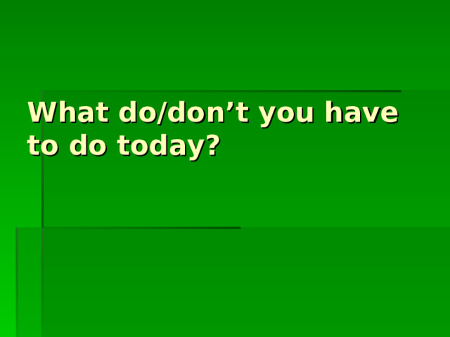 What do/don’t you have to do today? 