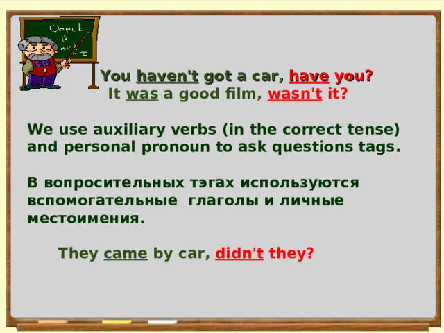   1  You haven't got a car , have you?  It was a good film,  wasn't it?  We use auxiliary verbs (in the correct tense) and personal pronoun to ask questions tags.  В вопросительных тэгах используются вспомогательные глаголы  и личные местоимения.   They came by car,  didn't they?   