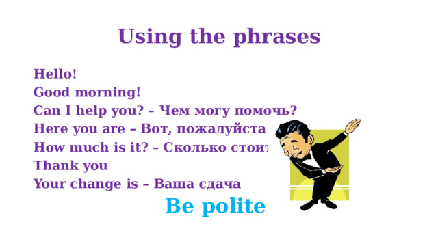 Using the phrases Hello! Good morning! Can I help you? – Чем могу помочь? Here you are – Вот, пожалуйста How much is it? – Сколько стоит? Thank you Your change is – Ваша сдача Be polite 