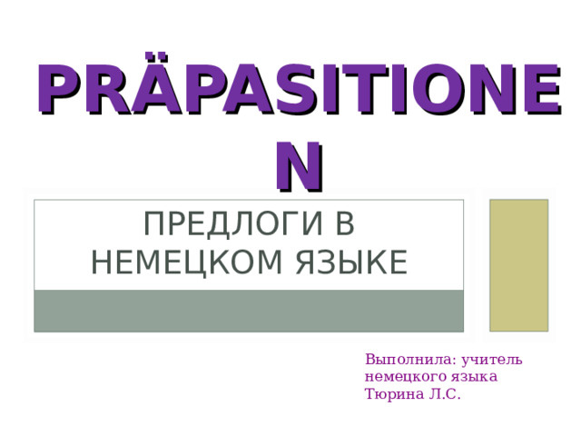 PR Ä PASITIONEN ПРЕДЛОГИ В НЕМЕЦКОМ ЯЗЫКЕ Выполнила: учитель немецкого языка Тюрина Л.С. 