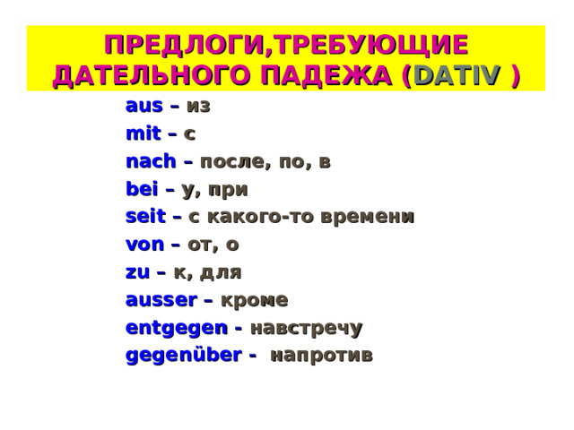 ПРЕДЛОГИ,ТРЕБУЮЩИЕ ДАТЕЛЬНОГО ПАДЕЖА ( DATIV  ) aus  – из mit  – с nach  – после, по, в bei  – у, при seit  – с какого-то времени von  – от, о zu  – к, для ausser  –  кроме entgegen  - навстречу  gegenüber  - напротив 