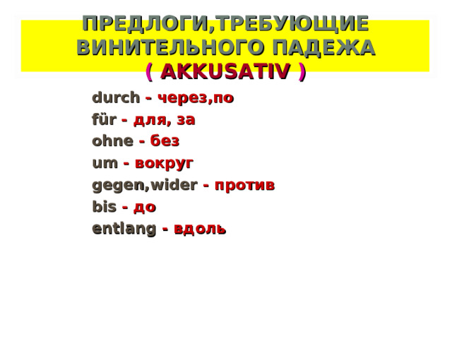 ПРЕДЛОГИ,ТРЕБУЮЩИЕ ВИНИТЕЛЬНОГО ПАДЕЖА ( AKKUSATIV ) durch - через,по für - для, за ohne - без um - вокруг gegen,wider - против bis - до entlang - вдоль  