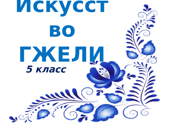 Искусство ГЖЕЛИ 5 класс 