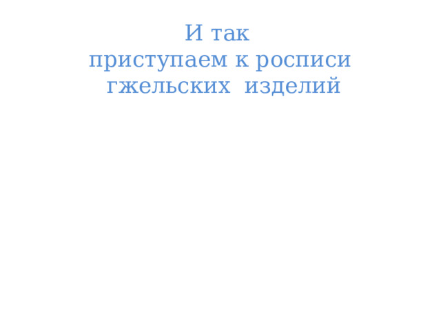 И так приступаем к росписи  гжельских изделий 