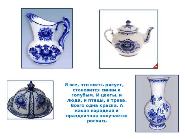 И все, что кисть рисует, становится синим и голубым. И цветы, и люди, и птицы, и трава. Всего одна краска. А какая нарядная и праздничная получается роспись 