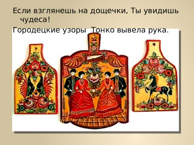 Если взглянешь на дощечки, Ты увидишь чудеса! Городецкие узоры Тонко вывела рука. 