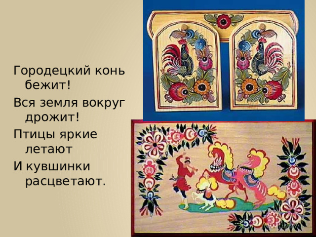 Городецкий конь бежит! Вся земля вокруг дрожит! Птицы яркие летают И кувшинки расцветают. 