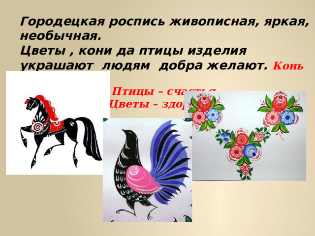 Городецкая роспись живописная, яркая, необычная. Цветы , кони да птицы изделия украшают людям добра желают. Конь – богатство , Птицы – счастья, Цветы – здоровья . 