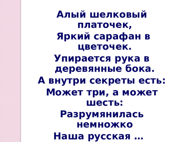 Алый шелковый платочек,  Яркий сарафан в цветочек. Упирается рука в деревянные бока. А внутри секреты есть: Может три, а может шесть: Разрумянилась немножко Наша русская … матрешка 